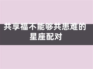 共享福不能够共患难的星座配对