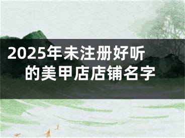 2025年未注册好听的美甲店店铺名字