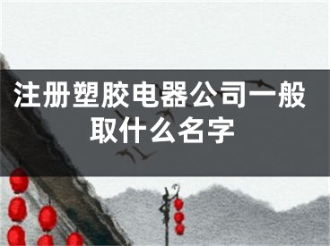 注册塑胶电器公司一般取什么名字
