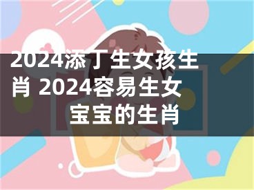 2024添丁生女孩生肖 2024容易生女宝宝的生肖