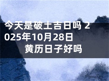 今天是破土吉日吗 2025年10月28日黄历日子好吗