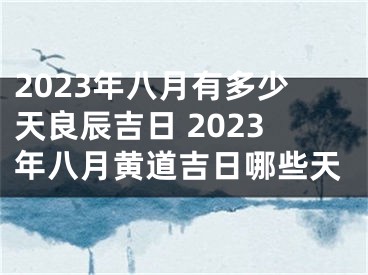 2023年八月有多少天良辰吉日 2023年八月黄道吉日哪些天