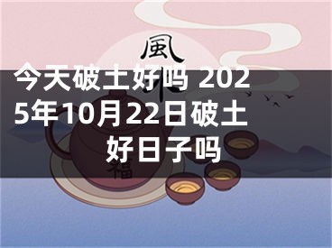今天破土好吗 2025年10月22日破土好日子吗