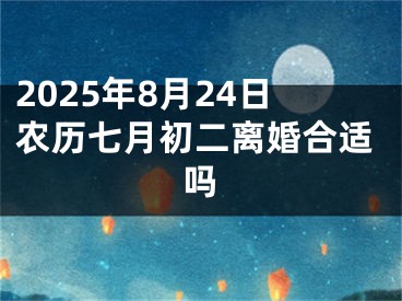 2025年8月24日农历七月初二离婚合适吗