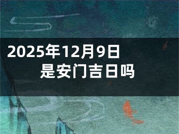 2025年12月9日是安门吉日吗