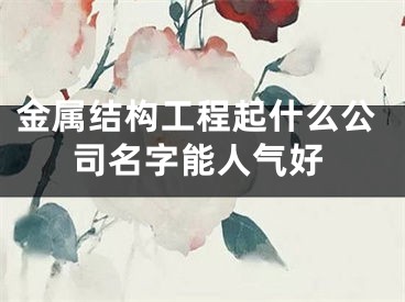 金属结构工程起什么公司名字能人气好
