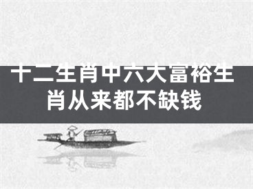 十二生肖中六大富裕生肖从来都不缺钱