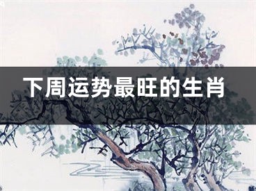 下周运势最旺的生肖