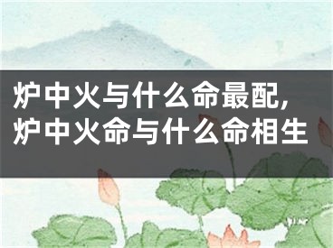 炉中火与什么命最配,炉中火命与什么命相生