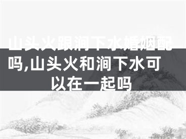 山头火跟涧下水婚姻配吗,山头火和涧下水可以在一起吗