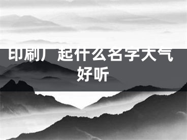 印刷厂起什么名字大气好听