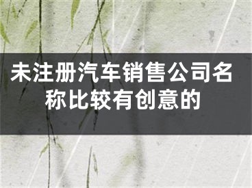 未注册汽车销售公司名称比较有创意的