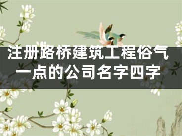 注册路桥建筑工程俗气一点的公司名字四字