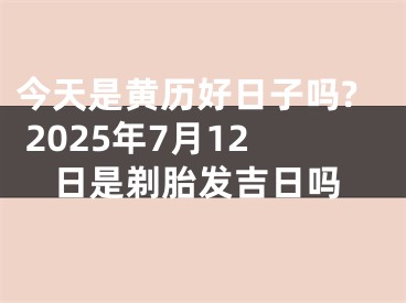 今天是黄历好日子吗? 2025年7月12日是剃胎发吉日吗