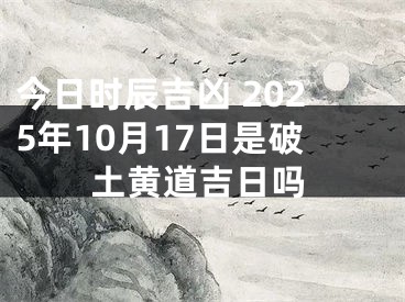 今日时辰吉凶 2025年10月17日是破土黄道吉日吗