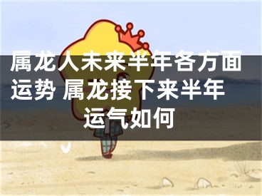 属龙人未来半年各方面运势 属龙接下来半年运气如何