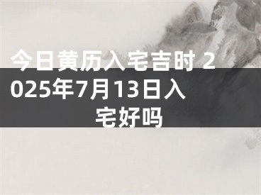今日黄历入宅吉时 2025年7月13日入宅好吗