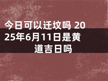 今日可以迁坟吗 2025年6月11日是黄道吉日吗