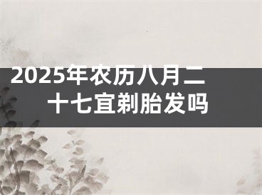 2025年农历八月二十七宜剃胎发吗
