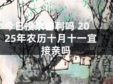 今日接亲吉利吗 2025年农历十月十一宜接亲吗