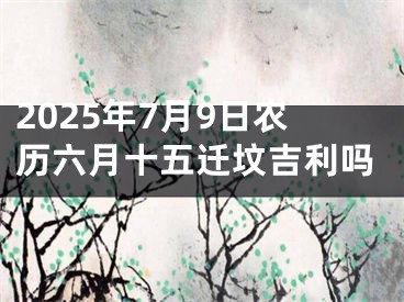 2025年7月9日农历六月十五迁坟吉利吗