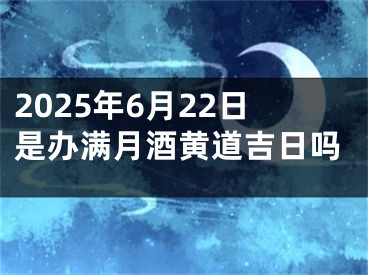 2025年6月22日是办满月酒黄道吉日吗