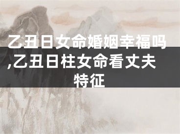 乙丑日女命婚姻幸福吗,乙丑日柱女命看丈夫特征