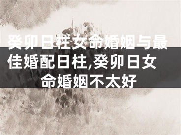 癸卯日柱女命婚姻与最佳婚配日柱,癸卯日女命婚姻不太好