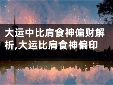 大运中比肩食神偏财解析,大运比肩食神偏印