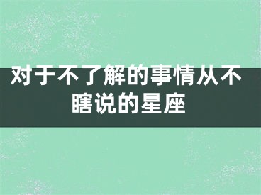 对于不了解的事情从不瞎说的星座