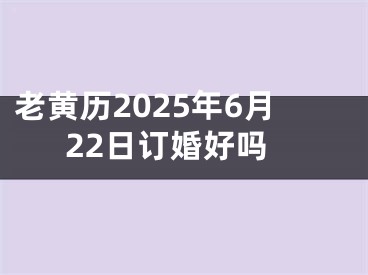 老黄历2025年6月22日订婚好吗