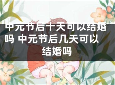 中元节后十天可以结婚吗 中元节后几天可以结婚吗