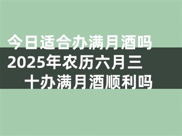 今日适合办满月酒吗 2025年农历六月三十办满月酒顺利吗