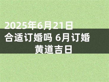 2025年6月21日合适订婚吗 6月订婚黄道吉日