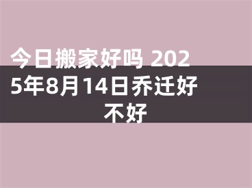今日搬家好吗 2025年8月14日乔迁好不好