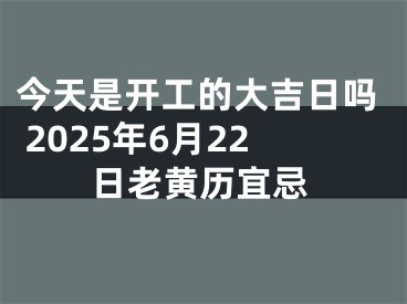 今天是开工的大吉日吗 2025年6月22日老黄历宜忌