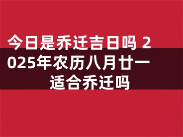 今日是乔迁吉日吗 2025年农历八月廿一适合乔迁吗