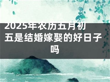 2025年农历五月初五是结婚嫁娶的好日子吗