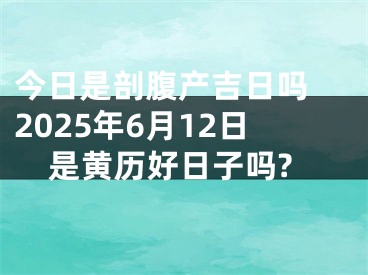 今日是剖腹产吉日吗 2025年6月12日是黄历好日子吗?