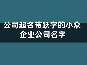 公司起名带跃字的小众企业公司名字