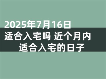 2025年7月16日适合入宅吗 近个月内适合入宅的日子