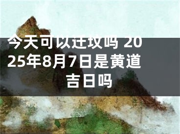 今天可以迁坟吗 2025年8月7日是黄道吉日吗