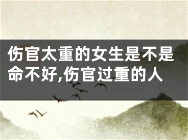 伤官太重的女生是不是命不好,伤官过重的人