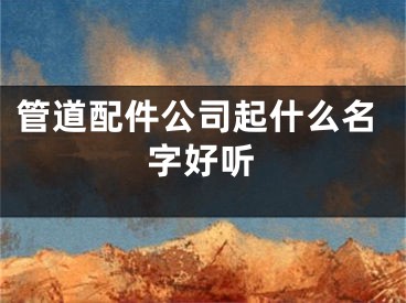 管道配件公司起什么名字好听