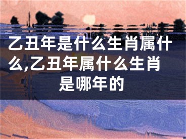乙丑年是什么生肖属什么,乙丑年属什么生肖是哪年的
