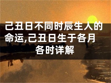 己丑日不同时辰生人的命运,己丑日生于各月各时详解