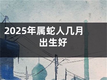 2025年属蛇人几月出生好