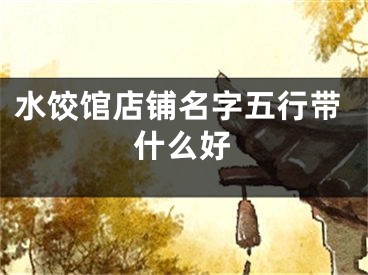 水饺馆店铺名字五行带什么好
