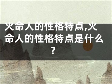 火命人的性格特点,火命人的性格特点是什么?