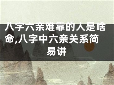 八字六亲难靠的人是啥命,八字中六亲关系简易讲